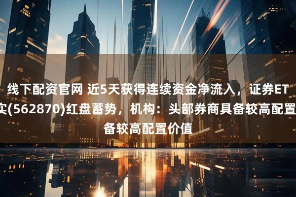 线下配资官网 近5天获得连续资金净流入，证券ETF嘉实(562870)红盘蓄势，机构：头部券商具备较高配置价值
