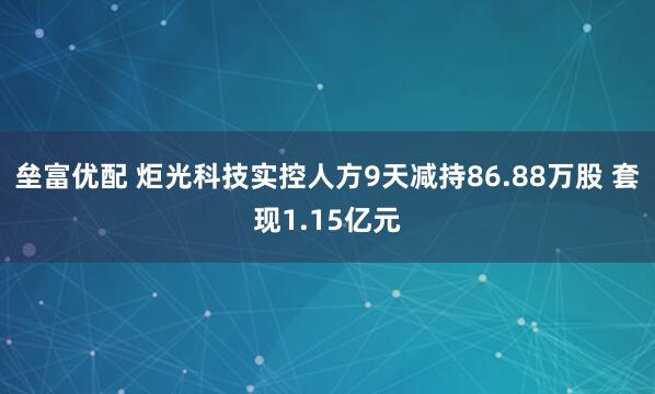 垒富优配 炬光科技实控人方9天减持86.88万股 套现1.15亿元