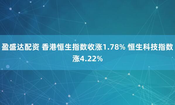 盈盛达配资 香港恒生指数收涨1.78% 恒生科技指数涨4.22%