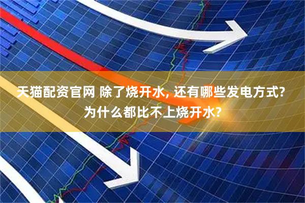 天猫配资官网 除了烧开水, 还有哪些发电方式? 为什么都比不上烧开水?