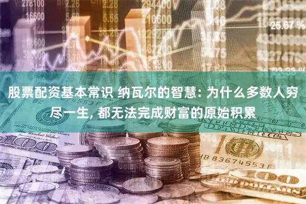 股票配资基本常识 纳瓦尔的智慧: 为什么多数人穷尽一生, 都无法完成财富的原始积累