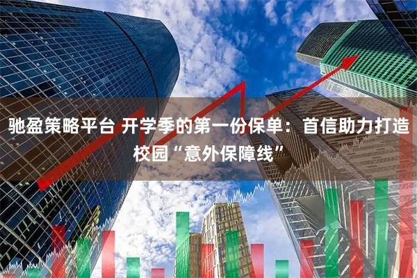 驰盈策略平台 开学季的第一份保单：首信助力打造校园“意外保障线”