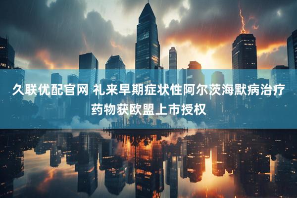 久联优配官网 礼来早期症状性阿尔茨海默病治疗药物获欧盟上市授权