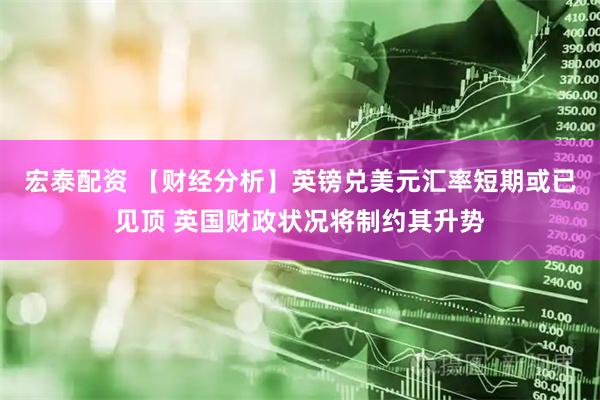 宏泰配资 【财经分析】英镑兑美元汇率短期或已见顶 英国财政状况将制约其升势
