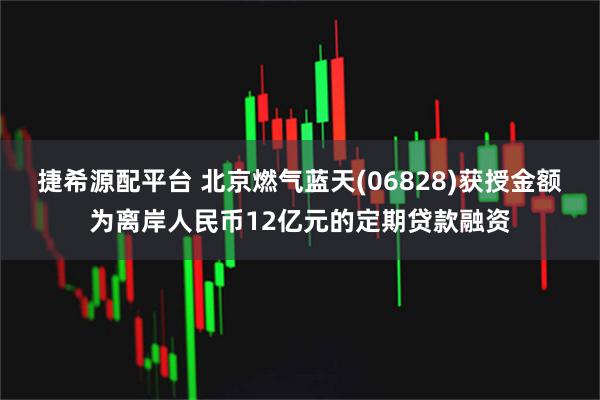 捷希源配平台 北京燃气蓝天(06828)获授金额为离岸人民币12亿元的定期贷款融资