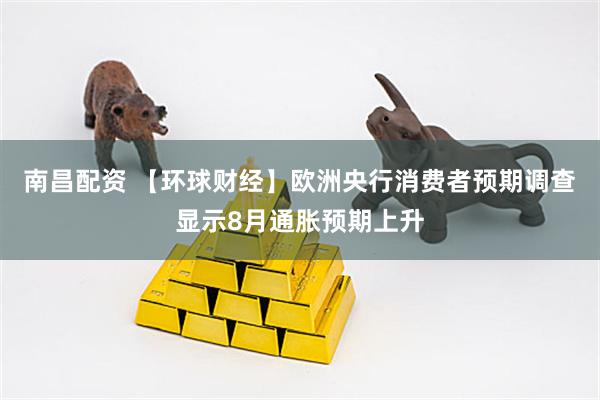南昌配资 【环球财经】欧洲央行消费者预期调查显示8月通胀预期上升