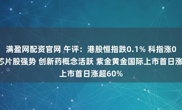 满盈网配资官网 午评：港股恒指跌0.1% 科指涨0.55% 芯片股强势 创新药概念活跃 紫金黄金国际上市首日涨超60%