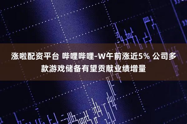 涨啦配资平台 哔哩哔哩-W午前涨近5% 公司多款游戏储备有望贡献业绩增量