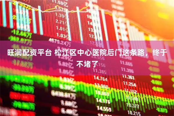 旺润配资平台 松江区中心医院后门这条路，终于不堵了