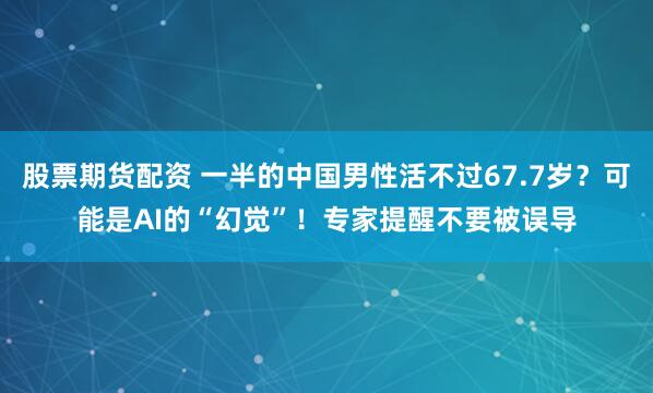 股票期货配资 一半的中国男性活不过67.7岁？可能是AI的“幻觉”！专家提醒不要被误导