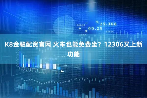 K8金融配资官网 火车也能免费坐？12306又上新功能