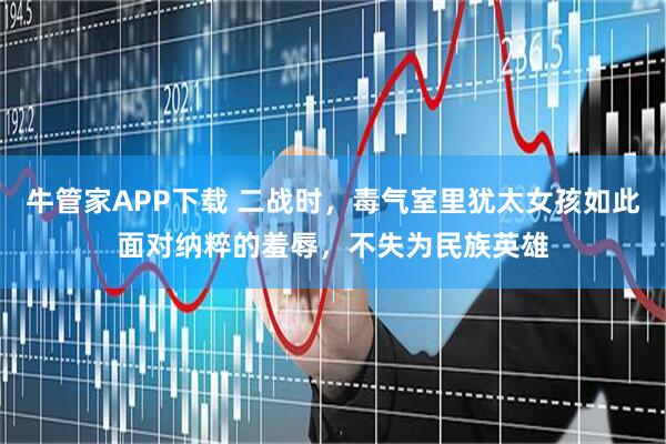 牛管家APP下载 二战时，毒气室里犹太女孩如此面对纳粹的羞辱，不失为民族英雄