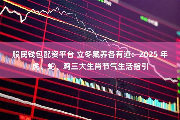 股民钱包配资平台 立冬藏养各有道：2025 年虎、蛇、鸡三大生肖节气生活指引