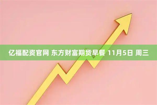 亿福配资官网 东方财富期货早餐 11月5日 周三