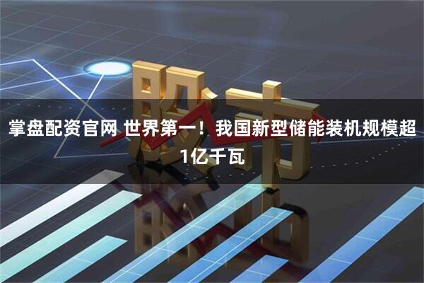 掌盘配资官网 世界第一！我国新型储能装机规模超1亿千瓦
