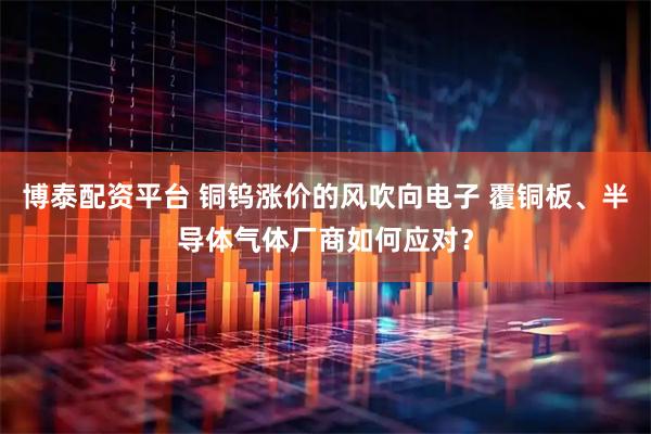 博泰配资平台 铜钨涨价的风吹向电子 覆铜板、半导体气体厂商如何应对？