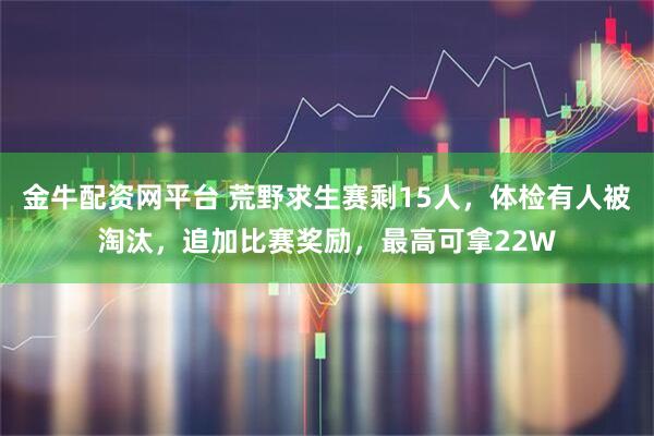 金牛配资网平台 荒野求生赛剩15人，体检有人被淘汰，追加比赛奖励，最高可拿22W