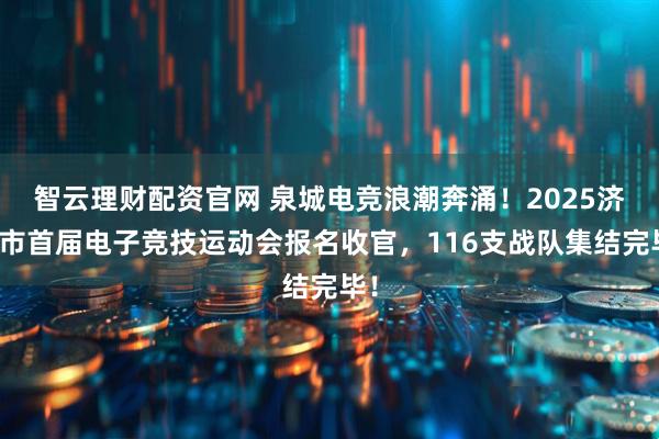智云理财配资官网 泉城电竞浪潮奔涌！2025济南市首届电子竞技运动会报名收官，116支战队集结完毕！
