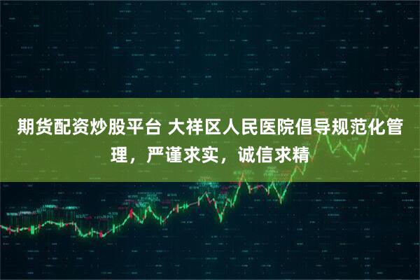期货配资炒股平台 大祥区人民医院倡导规范化管理，严谨求实，诚信求精