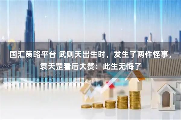 国汇策略平台 武则天出生时，发生了两件怪事，袁天罡看后大赞：此生无悔了