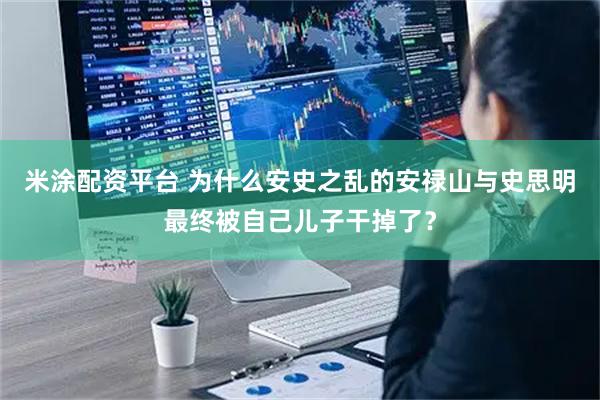 米涂配资平台 为什么安史之乱的安禄山与史思明最终被自己儿子干掉了？