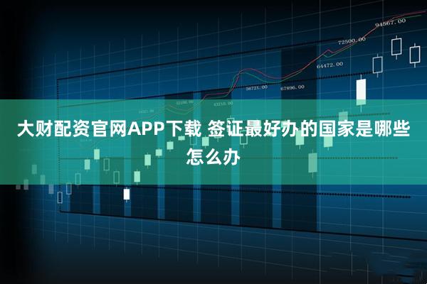 大财配资官网APP下载 签证最好办的国家是哪些怎么办