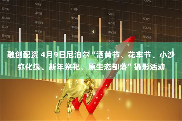 融创配资 4月9日尼泊尔“洒黄节、花车节、小沙弥化缘、新年祭祀、原生态部落”摄影活动
