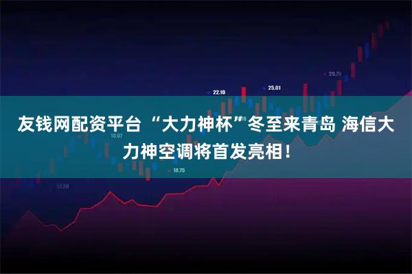 友钱网配资平台 “大力神杯”冬至来青岛 海信大力神空调将首发亮相！