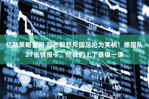 亿融策略官网 范志毅怒斥国足沦为笑柄！德国队27张情报卡，给我们上了最狠一课