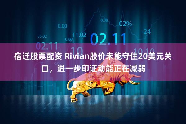 宿迁股票配资 Rivian股价未能守住20美元关口，进一步印证动能正在减弱