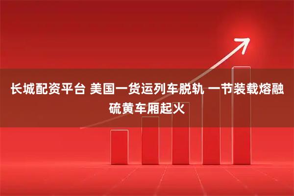 长城配资平台 美国一货运列车脱轨 一节装载熔融硫黄车厢起火
