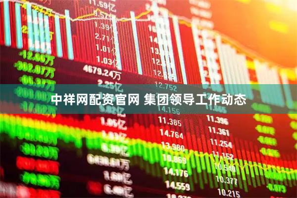 中祥网配资官网 集团领导工作动态