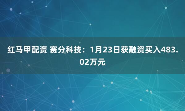 红马甲配资 赛分科技：1月23日获融资买入483.02万元