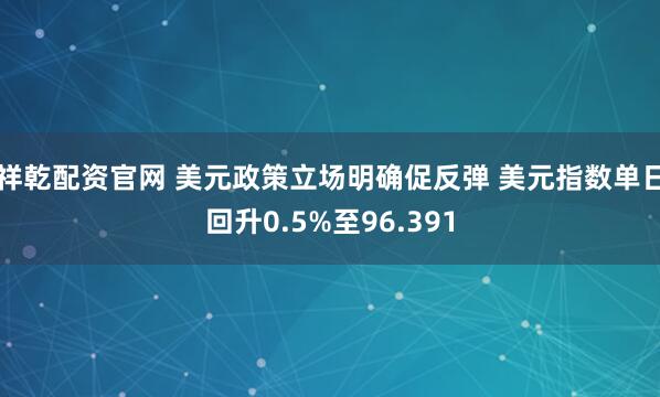 祥乾配资官网 美元政策立场明确促反弹 美元指数单日回升0.5%至96.391