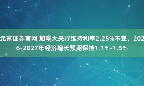 元富证券官网 加拿大央行维持利率2.25%不变，2026-2027年经济增长预期保持1.1%-1.5%