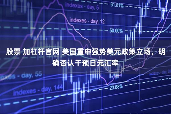 股票 加杠杆官网 美国重申强势美元政策立场，明确否认干预日元汇率