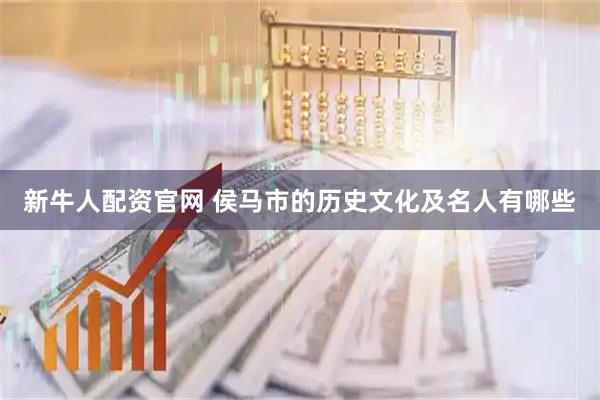 新牛人配资官网 侯马市的历史文化及名人有哪些