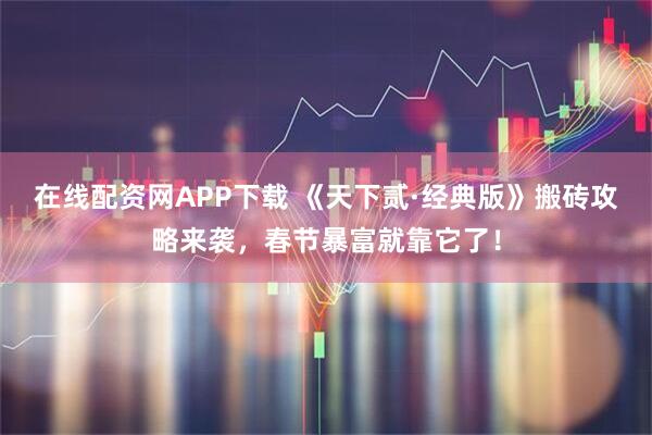 在线配资网APP下载 《天下贰·经典版》搬砖攻略来袭，春节暴富就靠它了！