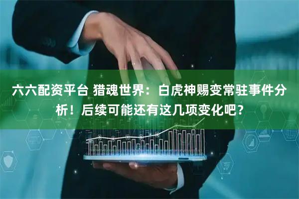 六六配资平台 猎魂世界：白虎神赐变常驻事件分析！后续可能还有这几项变化吧？