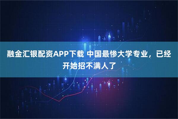 融金汇银配资APP下载 中国最惨大学专业，已经开始招不满人了