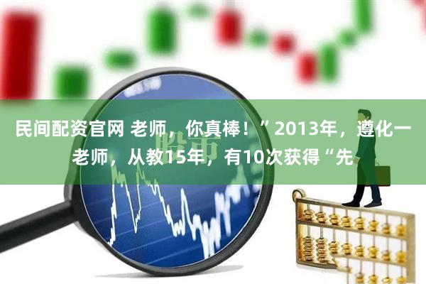 民间配资官网 老师，你真棒！”2013年，遵化一老师，从教15年，有10次获得“先