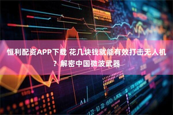 恒利配资APP下载 花几块钱就能有效打击无人机？解密中国微波武器