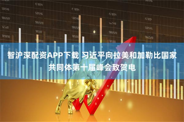 智沪深配资APP下载 习近平向拉美和加勒比国家共同体第十届峰会致贺电