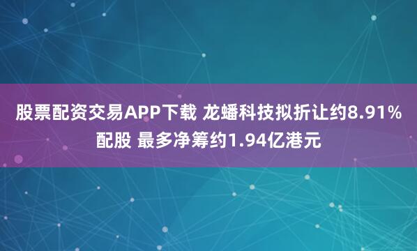 股票配资交易APP下载 龙蟠科技拟折让约8.91%配股 最多净筹约1.94亿港元