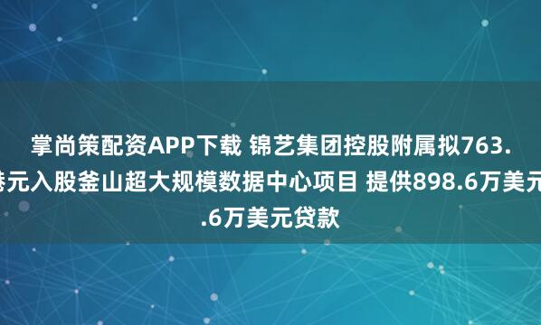 掌尚策配资APP下载 锦艺集团控股附属拟763.4万港元入股釜山超大规模数据中心项目 提供898.6万美元贷款