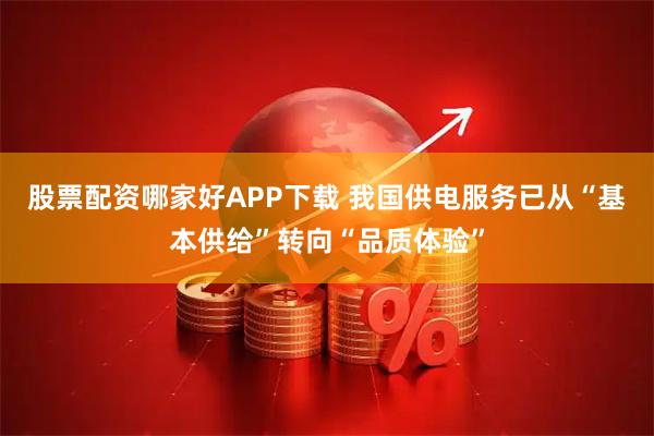 股票配资哪家好APP下载 我国供电服务已从“基本供给”转向“品质体验”
