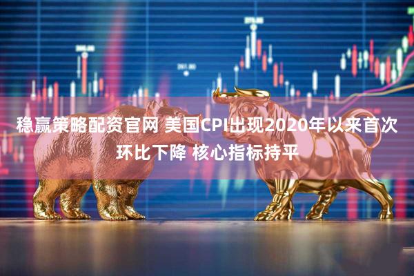 稳赢策略配资官网 美国CPI出现2020年以来首次环比下降 核心指标持平