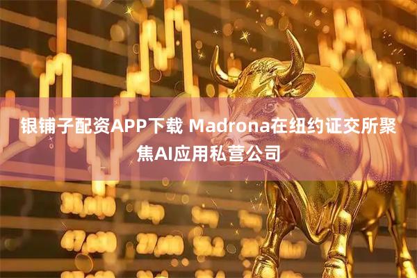 银铺子配资APP下载 Madrona在纽约证交所聚焦AI应用私营公司