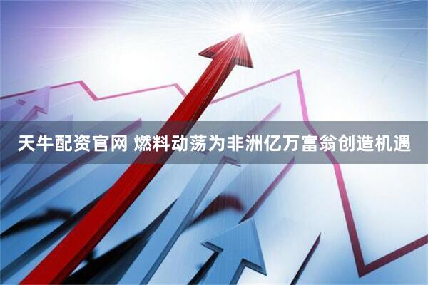 天牛配资官网 燃料动荡为非洲亿万富翁创造机遇