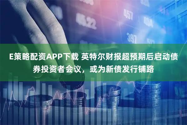 E策略配资APP下载 英特尔财报超预期后启动债券投资者会议，或为新债发行铺路